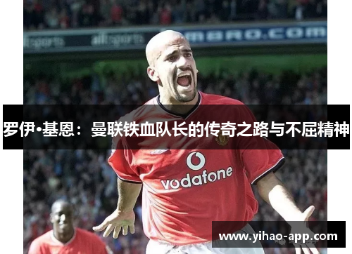 罗伊·基恩：曼联铁血队长的传奇之路与不屈精神