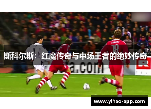 斯科尔斯：红魔传奇与中场王者的绝妙传奇