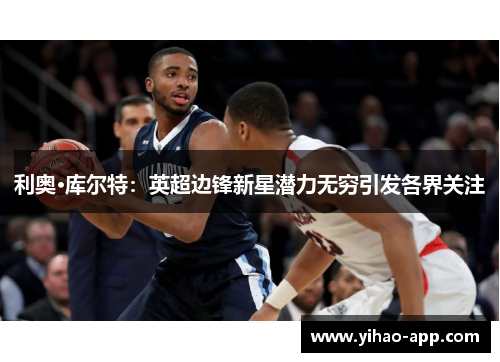 利奥·库尔特：英超边锋新星潜力无穷引发各界关注
