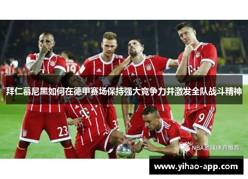 拜仁慕尼黑如何在德甲赛场保持强大竞争力并激发全队战斗精神