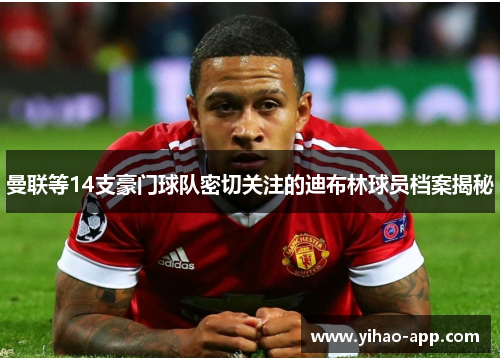 曼联等14支豪门球队密切关注的迪布林球员档案揭秘