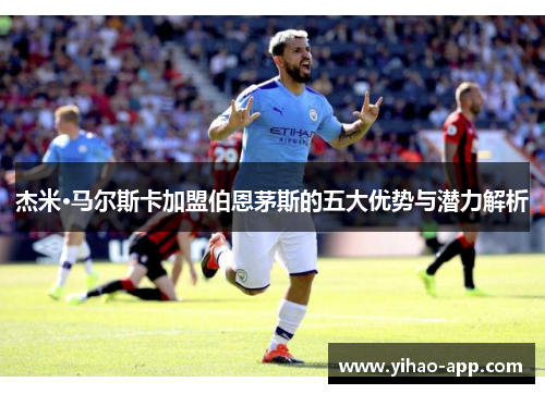 杰米·马尔斯卡加盟伯恩茅斯的五大优势与潜力解析
