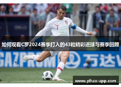 如何观看C罗2024赛季打入的43粒精彩进球与赛季回顾