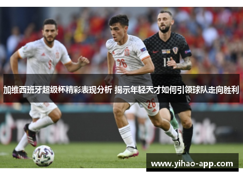 加维西班牙超级杯精彩表现分析 揭示年轻天才如何引领球队走向胜利